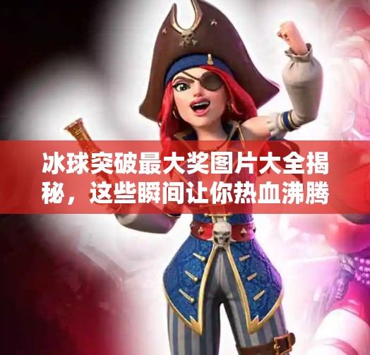 冰球突破最大奖图片大全揭秘，这些瞬间让你热血沸腾！冰球突破最大奖图片大全