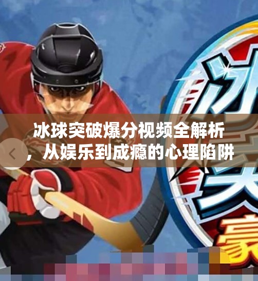 冰球突破爆分视频全解析，从娱乐到成瘾的心理陷阱，你真的看懂了吗？冰球突破爆分视频大全