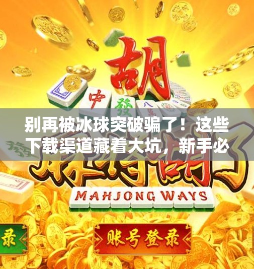 别再被冰球突破骗了！这些下载渠道藏着大坑，新手必看！哪里能下载冰球突破游戏