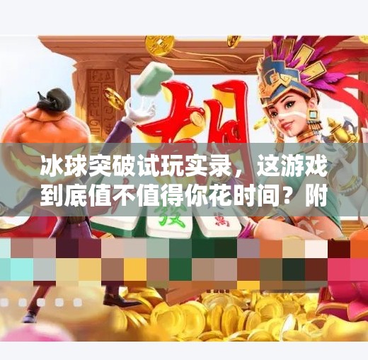 冰球突破试玩实录，这游戏到底值不值得你花时间？附真实体验+避坑指南）电子游戏冰球突破试玩