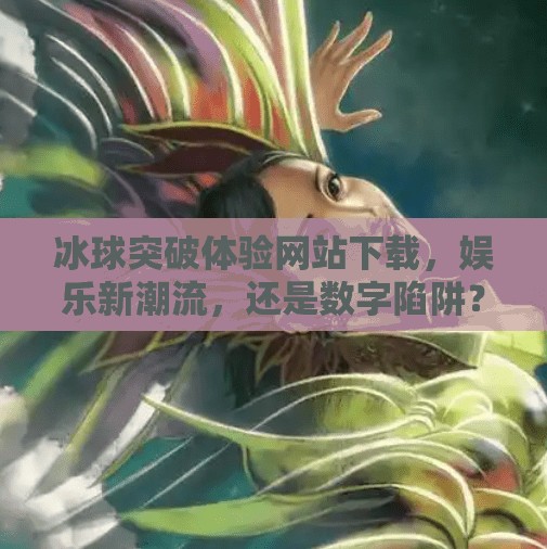 冰球突破体验网站下载，娱乐新潮流，还是数字陷阱？冰球突破体验网站下载