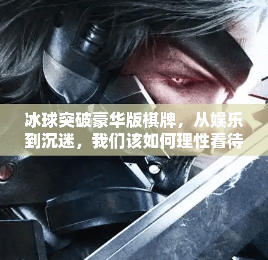 冰球突破豪华版棋牌，从娱乐到沉迷，我们该如何理性看待这股热潮？冰球突破豪华版棋牌