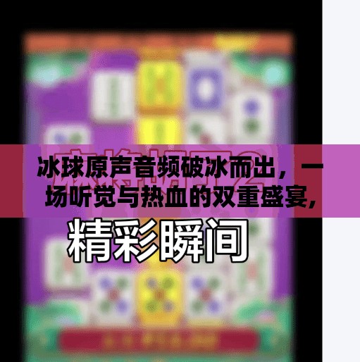 冰球原声音频破冰而出，一场听觉与热血的双重盛宴,突破冰球原声音频