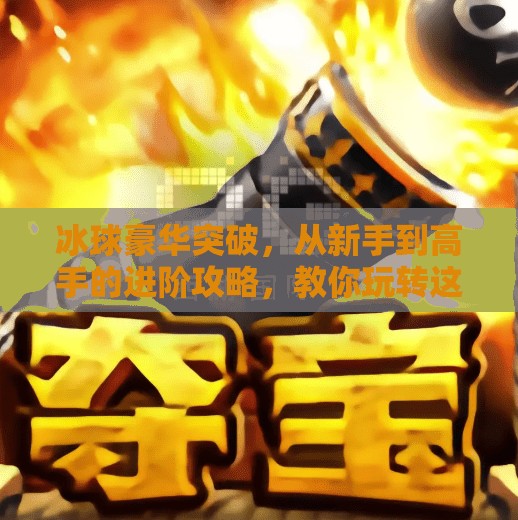 冰球豪华突破，从新手到高手的进阶攻略，教你玩转这项热血竞技运动！冰球豪华突破的游戏攻略