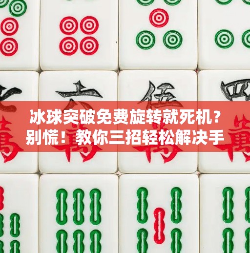 冰球突破免费旋转就死机？别慌！教你三招轻松解决手机卡顿难题！冰球突破免费旋转就死机