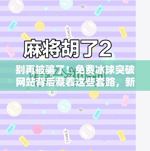 别再被骗了！免费冰球突破网站背后藏着这些套路，新手必看避坑指南！免费冰球突破网站大全
