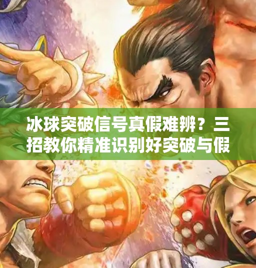 冰球突破信号真假难辨？三招教你精准识别好突破与假突破,如何判断冰球突破好坏呢