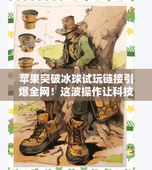 苹果突破冰球试玩链接引爆全网！这波操作让科技圈炸锅了？苹果突破冰球试玩链接