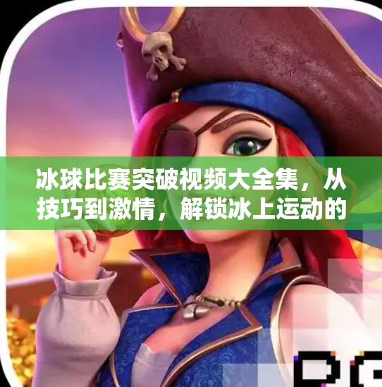 冰球比赛突破视频大全集，从技巧到激情，解锁冰上运动的极致魅力！冰球比赛突破视频大全集