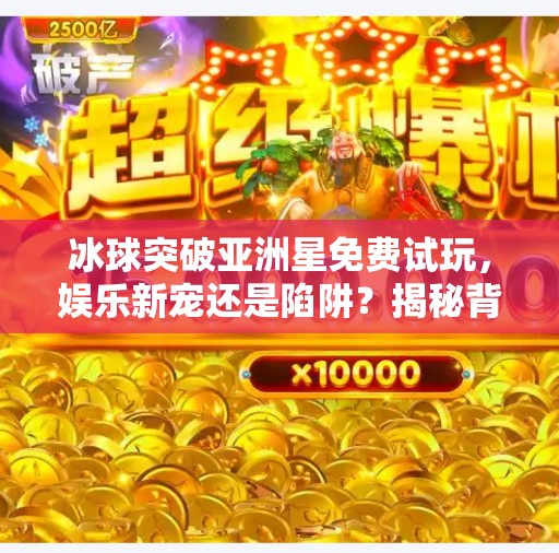 冰球突破亚洲星免费试玩，娱乐新宠还是陷阱？揭秘背后真相！冰球突破亚洲星免费试玩