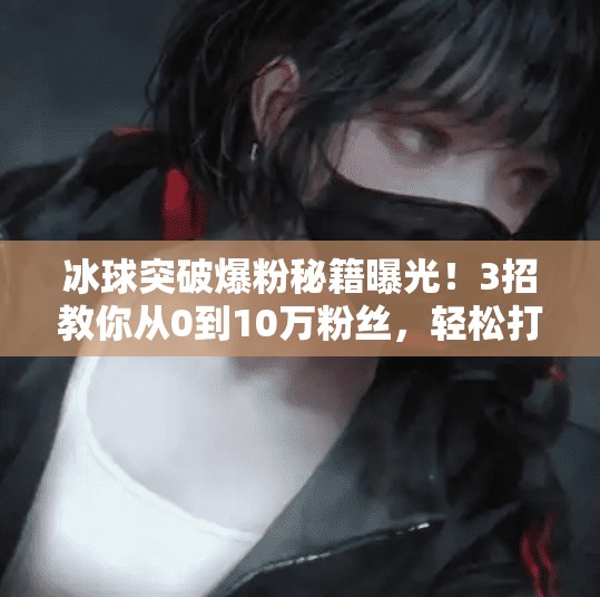 冰球突破爆粉秘籍曝光！3招教你从0到10万粉丝，轻松打造爆款内容！豪华冰球突破爆粉技巧