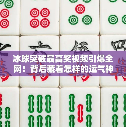 冰球突破最高奖视频引爆全网！背后藏着怎样的运气神话？冰球突破最高奖视频
