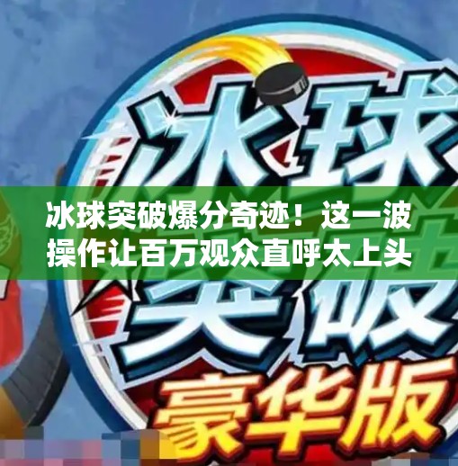 冰球突破爆分奇迹！这一波操作让百万观众直呼太上头！冰球突破精彩爆分视频