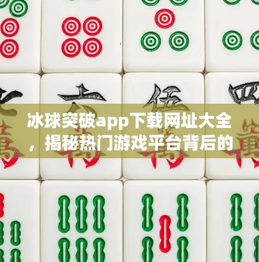 冰球突破app下载网址大全，揭秘热门游戏平台背后的真相与风险,冰球突破app下载网址大全