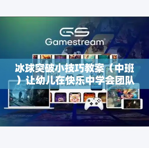 冰球突破小技巧教案（中班）让幼儿在快乐中学会团队协作与运动智慧！冰球突破小技巧教案中班