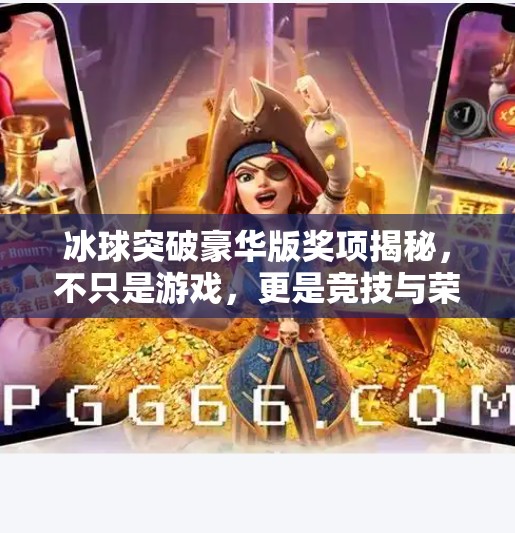 冰球突破豪华版奖项揭秘，不只是游戏，更是竞技与荣耀的盛宴！冰球突破豪华版奖项