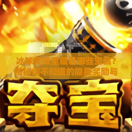 冰球突破里藏着哪些宝藏？揭秘你不知道的隐藏奖励与玩法！冰球突破里面有什么奖