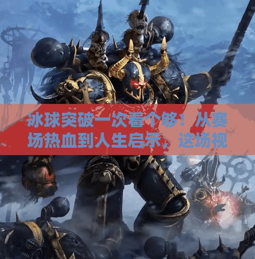 冰球突破一次看个够！从赛场热血到人生启示，这场视觉盛宴值得你收藏！冰球突破一次看个够