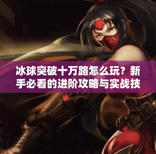 冰球突破十万路怎么玩？新手必看的进阶攻略与实战技巧全解析！冰球突破十万路怎么玩