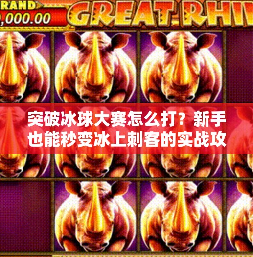 突破冰球大赛怎么打？新手也能秒变冰上刺客的实战攻略！突破冰球大赛怎么打