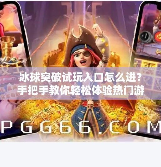 冰球突破试玩入口怎么进？手把手教你轻松体验热门游戏，不花一分钱！冰球突破试玩入口怎么进入