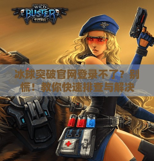 冰球突破官网登录不了？别慌！教你快速排查与解决方法！冰球突破官网登录不了
