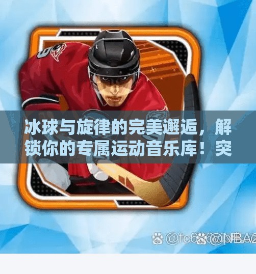 冰球与旋律的完美邂逅，解锁你的专属运动音乐库！突破冰球音乐推荐下载