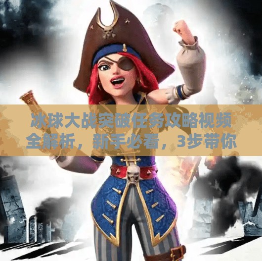 冰球大战突破任务攻略视频全解析，新手必看，3步带你轻松通关！冰球大战突破任务攻略视频