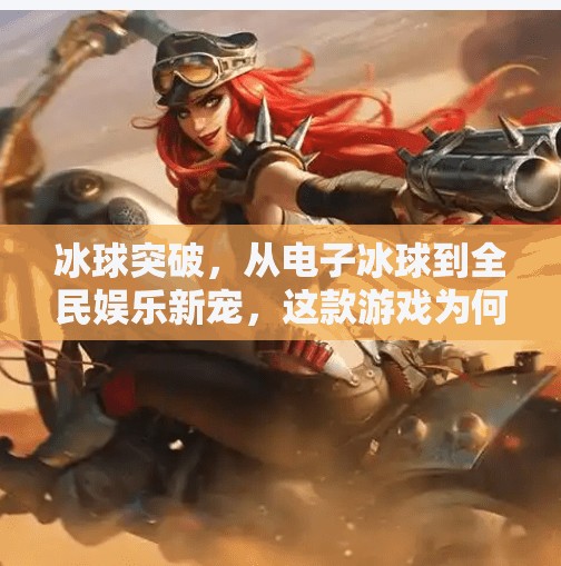 冰球突破，从电子冰球到全民娱乐新宠，这款游戏为何让年轻人欲罢不能？网络电子游戏冰球突破