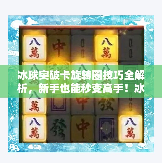 冰球突破卡旋转圈技巧全解析，新手也能秒变高手！冰球突破怎么卡旋转圈