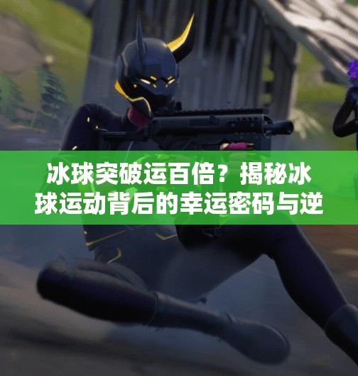 冰球突破运百倍？揭秘冰球运动背后的幸运密码与逆袭奇迹！冰球突破运百倍