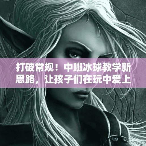 打破常规！中班冰球教学新思路，让孩子们在玩中爱上运动！突破冰球套路教案中班