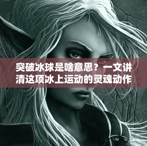 突破冰球是啥意思？一文讲清这项冰上运动的灵魂动作,突破冰球是啥意思