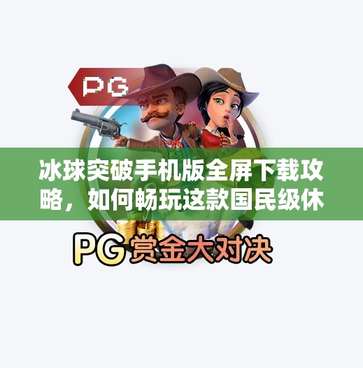 冰球突破手机版全屏下载攻略，如何畅玩这款国民级休闲游戏？冰球突破手机版全屏下载