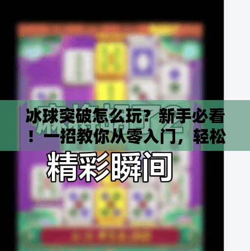 冰球突破怎么玩？新手必看！一招教你从零入门，轻松上手赢大奖！冰球突破怎么玩的视频