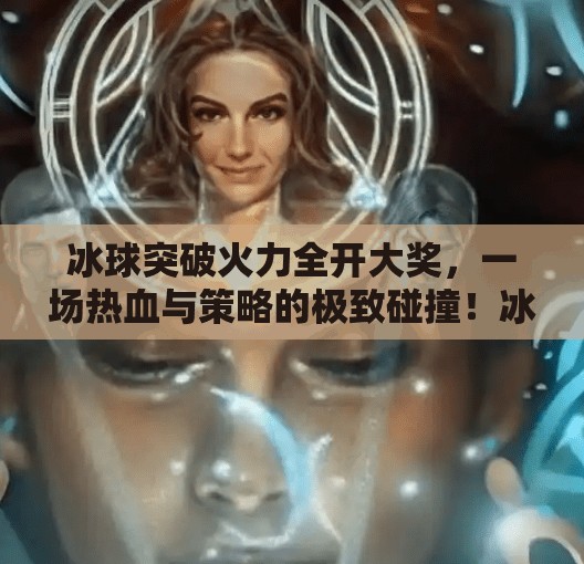 冰球突破火力全开大奖，一场热血与策略的极致碰撞！冰球突破火力全开大奖
