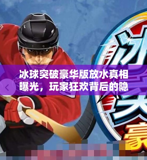 冰球突破豪华版放水真相曝光,玩家狂欢背后的隐秘机制与平台博弈,冰球突破豪华版放水 冰球突破豪华版放水真相曝光,玩家狂欢背后的隐秘机制与平台博弈,冰球突破豪华版放水