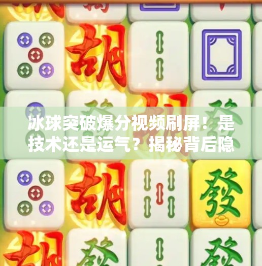 冰球突破爆分视频刷屏！是技术还是运气？揭秘背后隐藏的玄学真相,豪华冰球突破爆分视频