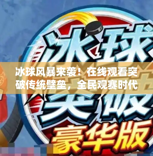 冰球风暴来袭!在线观看突破传统壁垒,全民观赛时代已至,突破冰球视频在线观看 冰球风暴来袭!在线观看突破传统壁垒,全民观赛时代已至,突破冰球视频在线观看