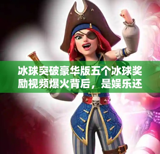 冰球突破豪华版五个冰球奖励视频爆火背后,是娱乐还是陷阱?冰球突破豪华版五个冰球奖励视频 冰球突破豪华版五个冰球奖励视频爆火背后,是娱乐还是陷阱?冰球突破豪华版五个冰球奖励视频