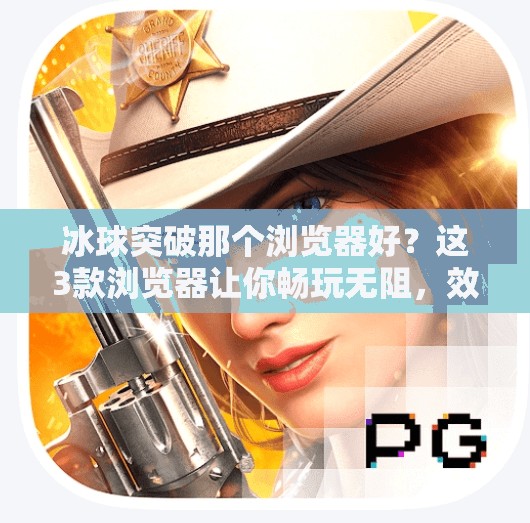 冰球突破那个浏览器好?这3款浏览器让你畅玩无阻,效率翻倍!冰球突破那个浏览器好 冰球突破那个浏览器好?这3款浏览器让你畅玩无阻,效率翻倍!冰球突破那个浏览器好