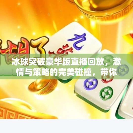 冰球突破豪华版直播回放,激情与策略的完美碰撞,带你重温赛场高光时刻!冰球突破豪华版直播回放 冰球突破豪华版直播回放,激情与策略的完美碰撞,带你重温赛场高光时刻!冰球突破豪华版直播回放