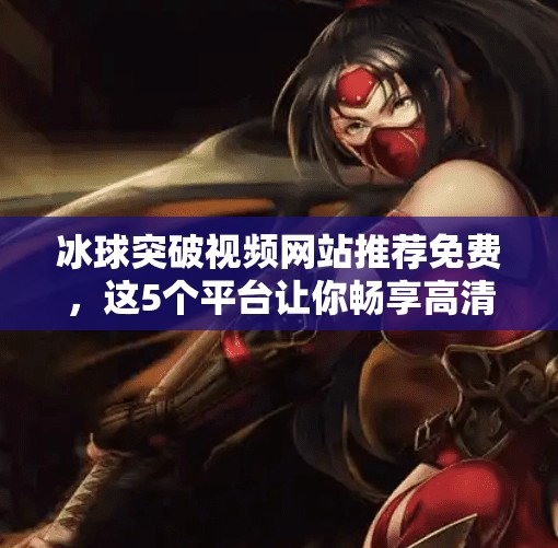 冰球突破视频网站推荐免费,这5个平台让你畅享高清赛事,无需付费也能看遍精彩瞬间!冰球突破视频网站推荐免费 冰球突破视频网站推荐免费,这5个平台让你畅享高清赛事,无需付费也能看遍精彩瞬间!冰球突破视频网站推荐免费