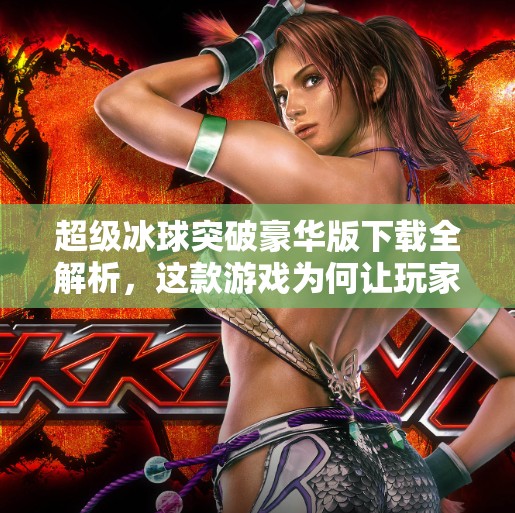 超级冰球突破豪华版下载全解析，这款游戏为何让玩家欲罢不能？超级冰球突破豪华版下载