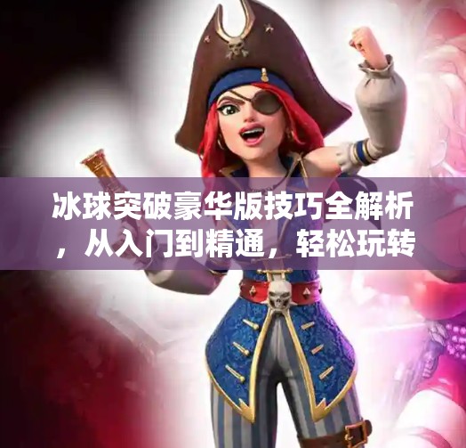 冰球突破豪华版技巧全解析，从入门到精通，轻松玩转高能游戏！冰球突破豪华版技巧下载