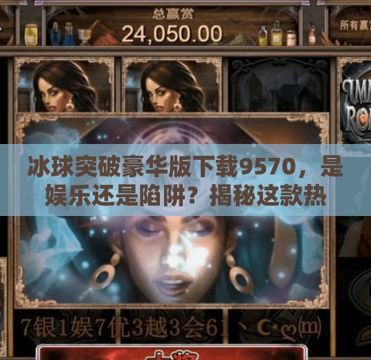 冰球突破豪华版下载9570，是娱乐还是陷阱？揭秘这款热门游戏的真实面目,冰球突破豪华版下载9570