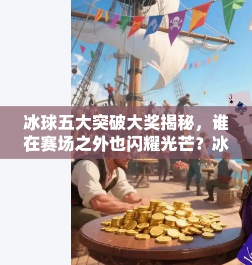 冰球五大突破大奖揭秘，谁在赛场之外也闪耀光芒？冰球五个突破大奖是什么