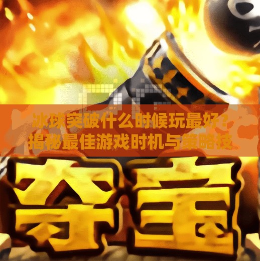 冰球突破什么时候玩最好？揭秘最佳游戏时机与策略技巧！冰球突破什么时候玩最好