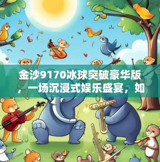 金沙9170冰球突破豪华版，一场沉浸式娱乐盛宴，如何颠覆你的游戏认知？金沙9170冰球突破豪华版