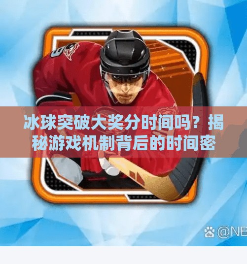 冰球突破大奖分时间吗？揭秘游戏机制背后的时间密码！冰球突破大奖分时间吗